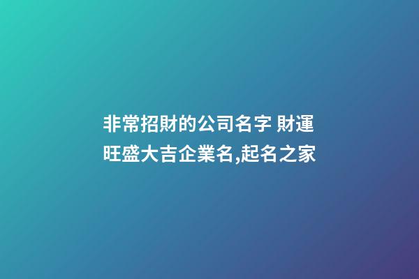 非常招財的公司名字 財運旺盛大吉企業名,起名之家-第1張-公司起名-玄機派